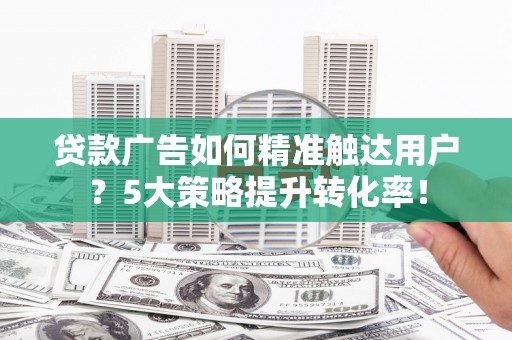 义竹贷款广告如何精准触达用户？5大策略提升转化率！