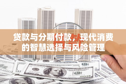 义竹贷款与分期付款，现代消费的智慧选择与风险管理