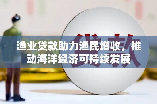 义竹渔业贷款助力渔民增收，推动海洋经济可持续发展