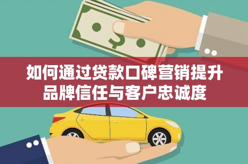 义竹如何通过贷款口碑营销提升品牌信任与客户忠诚度