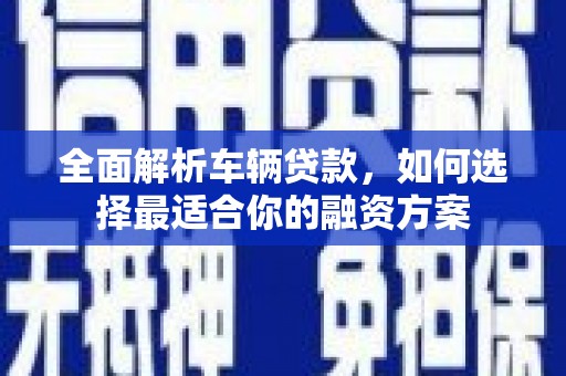 义竹全面解析车辆贷款，如何选择最适合你的融资方案