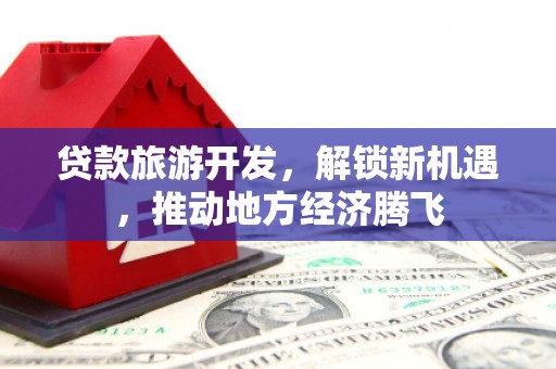 义竹贷款旅游开发，解锁新机遇，推动地方经济腾飞